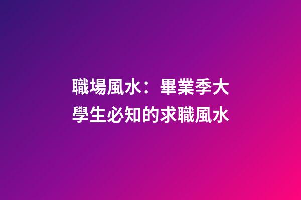 職場風水：畢業季大學生必知的求職風水