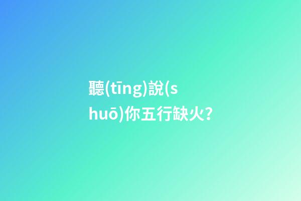 聽(tīng)說(shuō)你五行缺火？