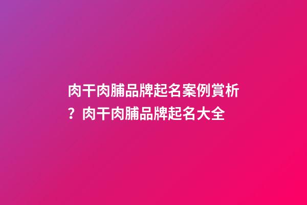 肉干肉脯品牌起名案例賞析？肉干肉脯品牌起名大全-第1張-商標起名-玄機派