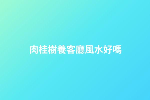 肉桂樹養客廳風水好嗎