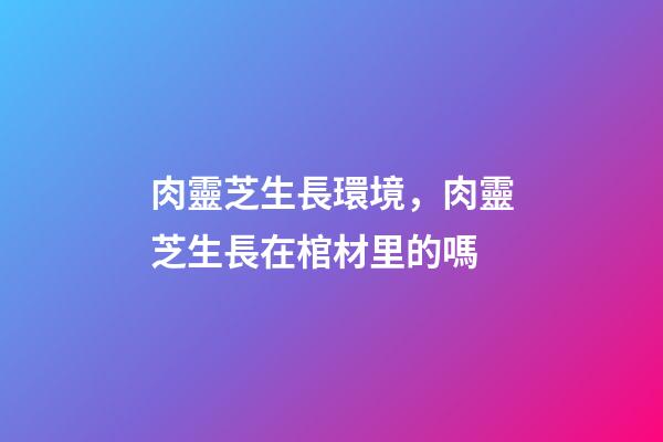 肉靈芝生長環境，肉靈芝生長在棺材里的嗎