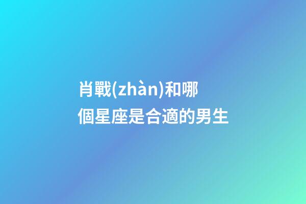 肖戰(zhàn)和哪個星座是合適的男生-第1張-星座運勢-玄機派