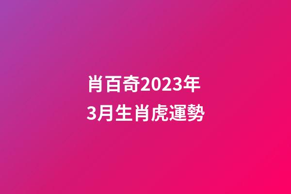 肖百奇2023年3月生肖虎運勢