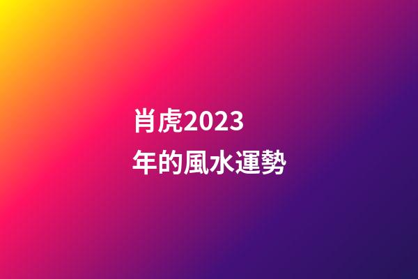 肖虎2023年的風水運勢