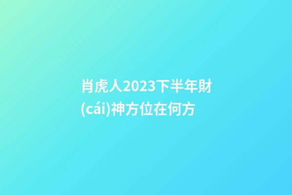 肖虎人2023下半年財(cái)神方位在何方