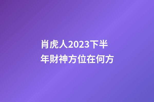 肖虎人2023下半年財神方位在何方