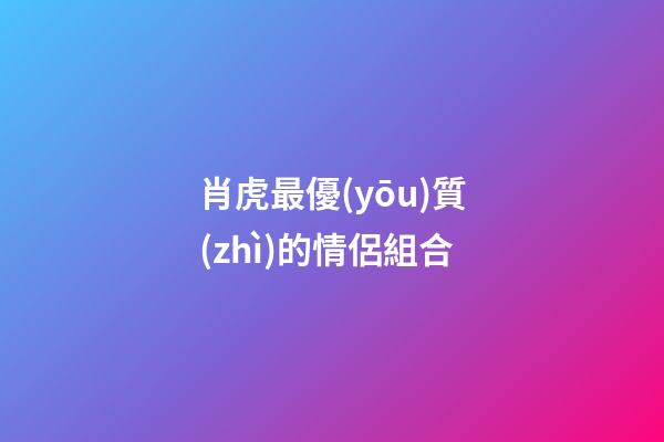 肖虎最優(yōu)質(zhì)的情侶組合