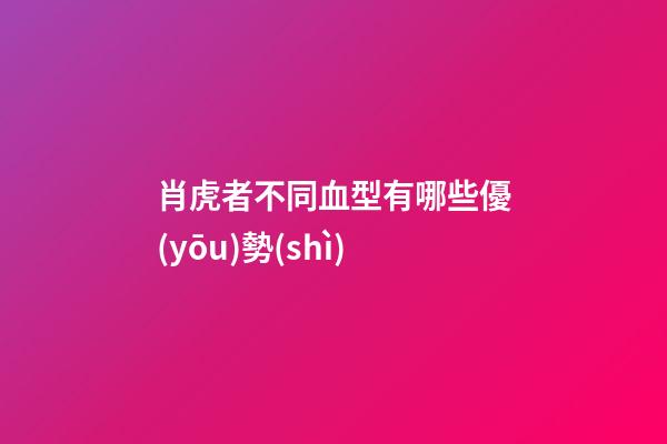 肖虎者不同血型有哪些優(yōu)勢(shì)