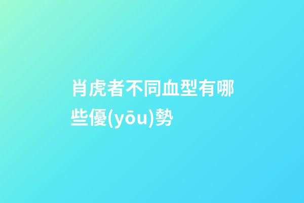 肖虎者不同血型有哪些優(yōu)勢