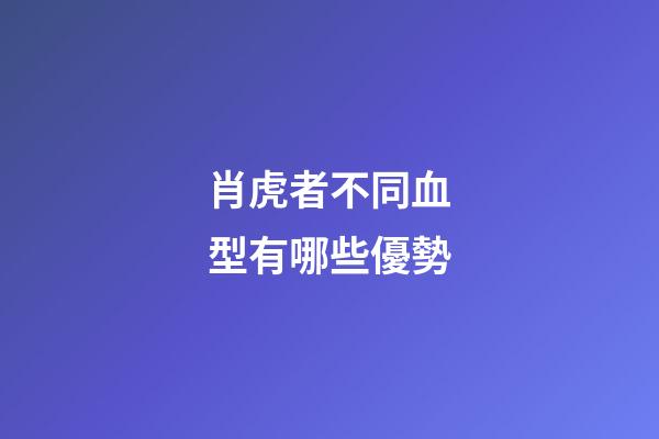 肖虎者不同血型有哪些優勢