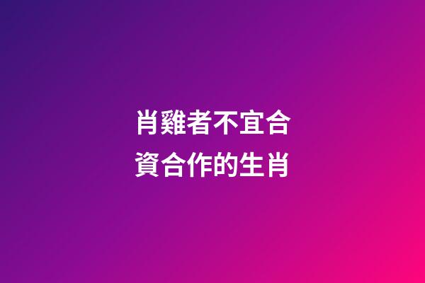 肖雞者不宜合資合作的生肖