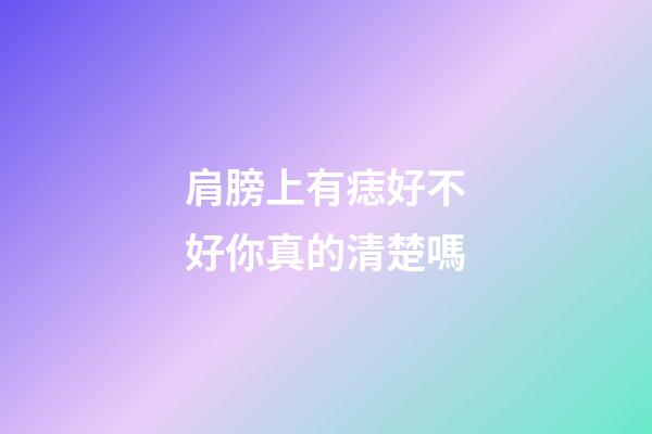 肩膀上有痣好不好你真的清楚嗎