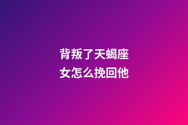 背叛了天蝎座女怎么挽回他-第1張-星座運勢-玄機派