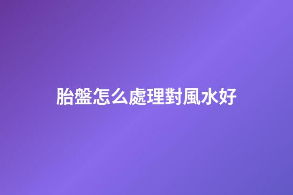 胎盤怎么處理對風水好