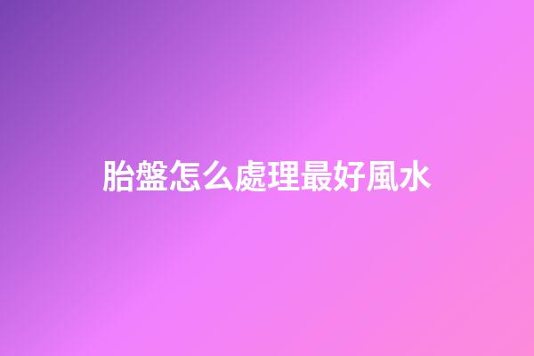 胎盤怎么處理最好風水