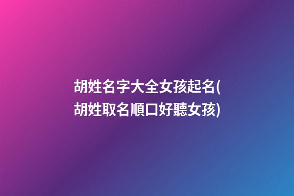 胡姓名字大全女孩起名(胡姓取名順口好聽女孩)