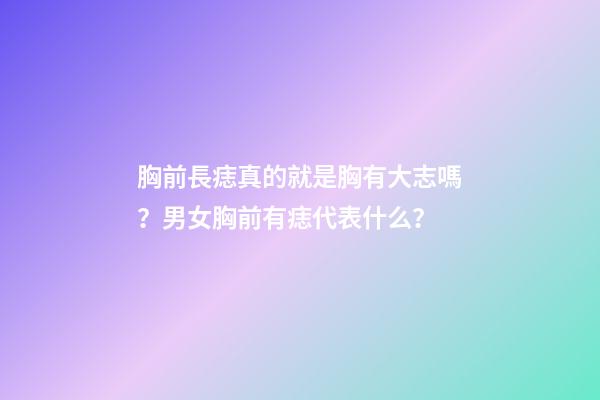 胸前長痣真的就是胸有大志嗎？男女胸前有痣代表什么？