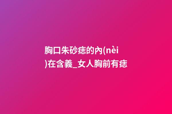 胸口朱砂痣的內(nèi)在含義_女人胸前有痣