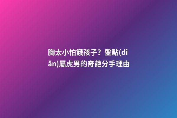 胸太小怕餓孩子？盤點(diǎn)屬虎男的奇葩分手理由
