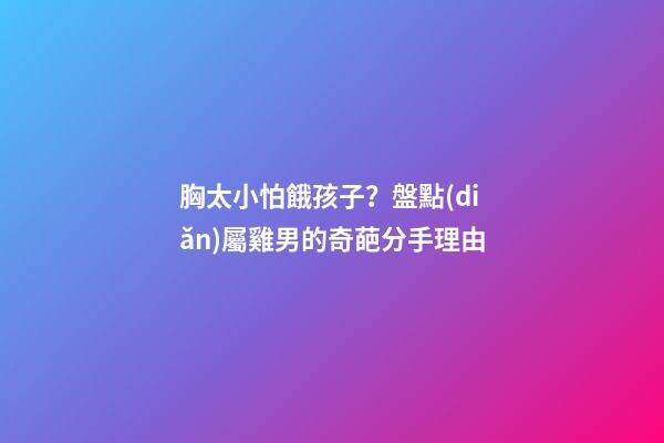 胸太小怕餓孩子？盤點(diǎn)屬雞男的奇葩分手理由