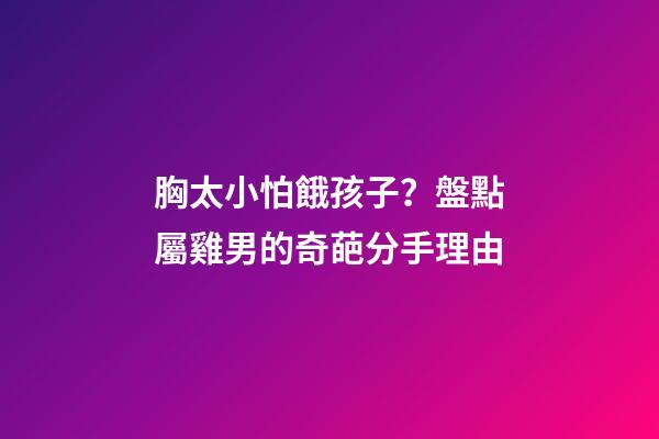 胸太小怕餓孩子？盤點屬雞男的奇葩分手理由
