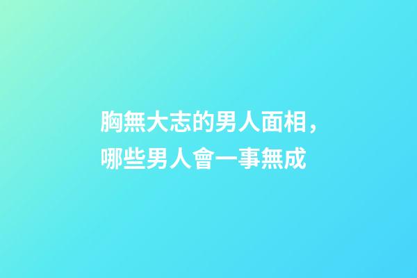 胸無大志的男人面相，哪些男人會一事無成