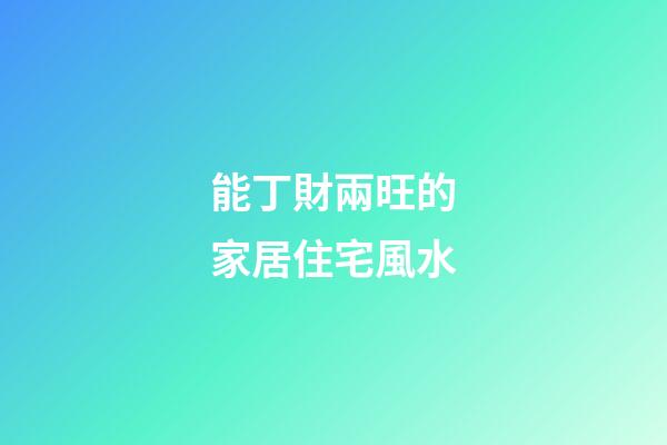 能丁財兩旺的家居住宅風水