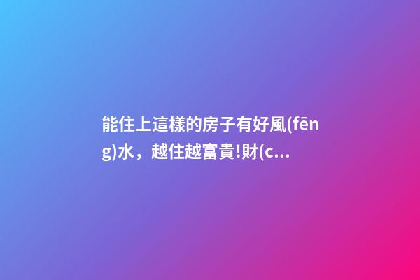 能住上這樣的房子有好風(fēng)水，越住越富貴!財(cái)神爺不請(qǐng)自來!
