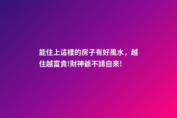 能住上這樣的房子有好風水，越住越富貴!財神爺不請自來!