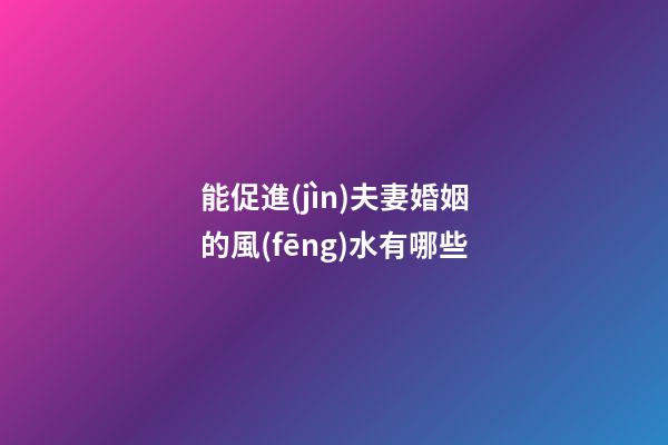 能促進(jìn)夫妻婚姻的風(fēng)水有哪些