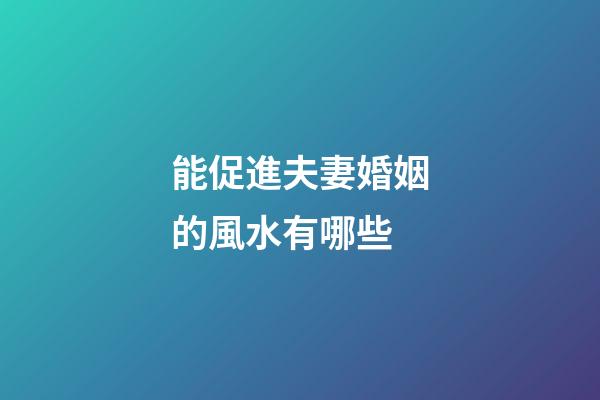 能促進夫妻婚姻的風水有哪些