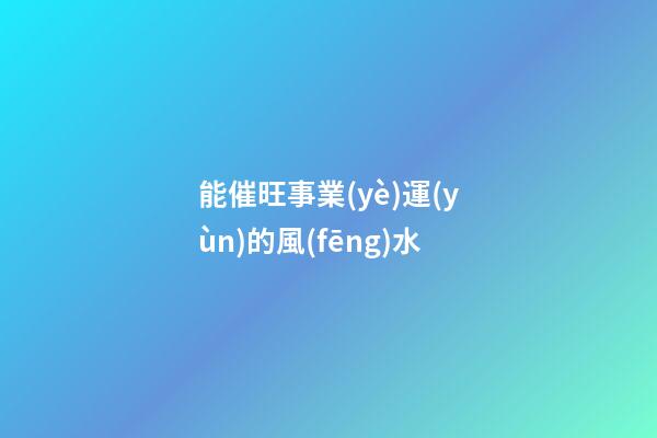 能催旺事業(yè)運(yùn)的風(fēng)水