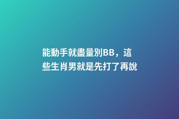 能動手就盡量別BB，這些生肖男就是先打了再說