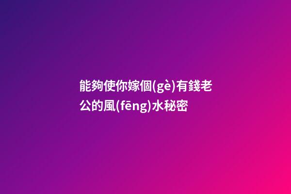 能夠使你嫁個(gè)有錢老公的風(fēng)水秘密
