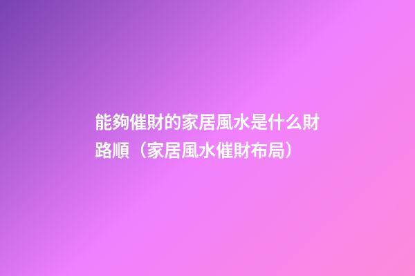 能夠催財的家居風水是什么財路順（家居風水催財布局）