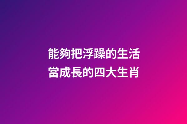 能夠把浮躁的生活當成長的四大生肖