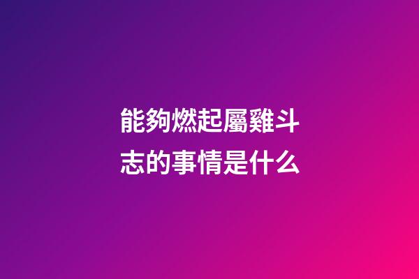 能夠燃起屬雞斗志的事情是什么