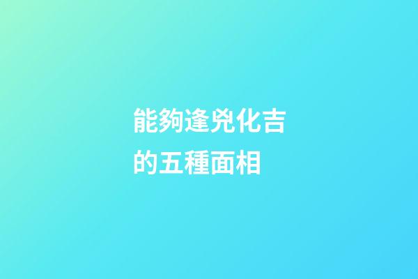 能夠逢兇化吉的五種面相