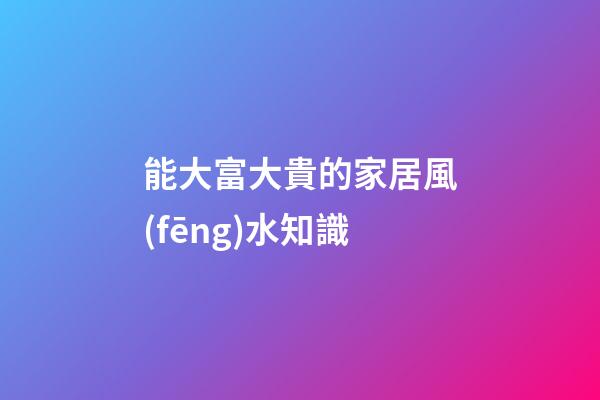 能大富大貴的家居風(fēng)水知識