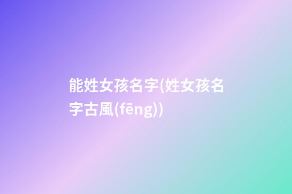 能姓女孩名字(姓女孩名字古風(fēng))
