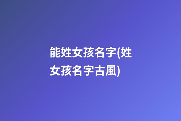能姓女孩名字(姓女孩名字古風)