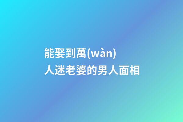 能娶到萬(wàn)人迷老婆的男人面相