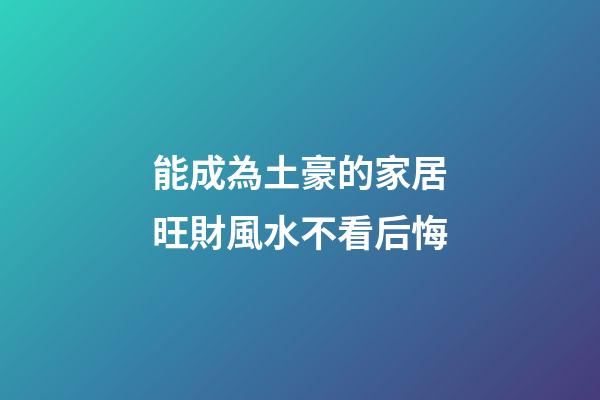 能成為土豪的家居旺財風水不看后悔