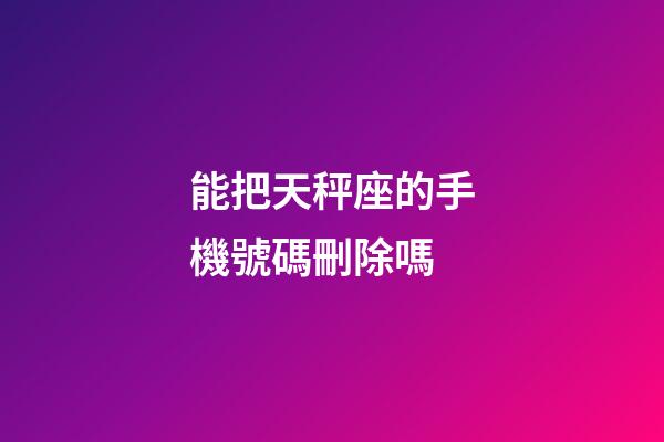 能把天秤座的手機號碼刪除嗎-第1張-星座運勢-玄機派