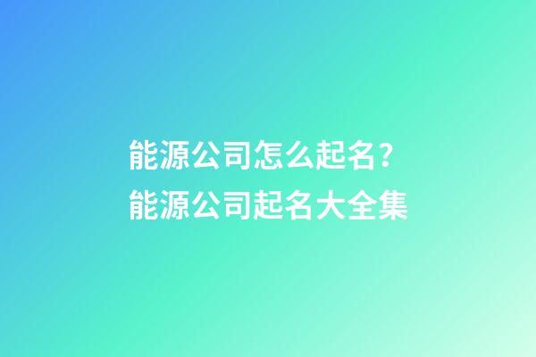 能源公司怎么起名？能源公司起名大全集-第1張-公司起名-玄機派