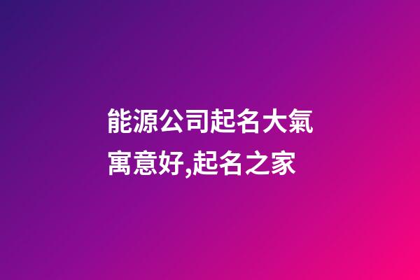 能源公司起名大氣寓意好,起名之家-第1張-公司起名-玄機派