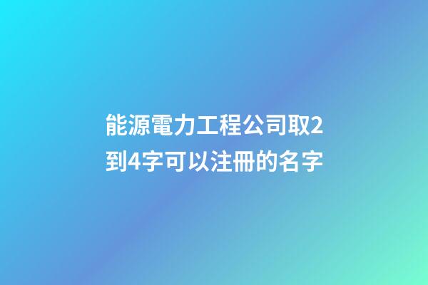 能源電力工程公司取2到4字可以注冊的名字