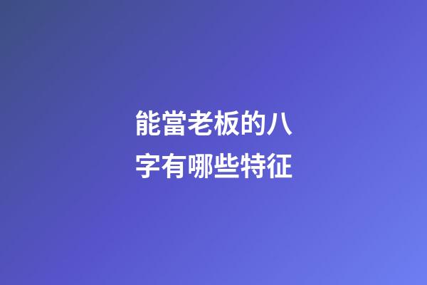 能當老板的八字有哪些特征