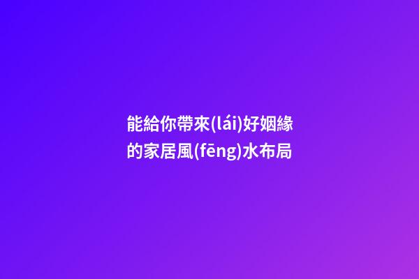 能給你帶來(lái)好姻緣的家居風(fēng)水布局