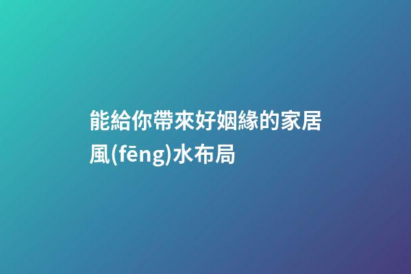 能給你帶來好姻緣的家居風(fēng)水布局